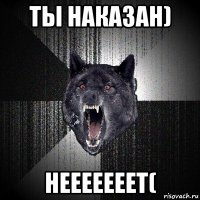 ты наказан) нееееееет(