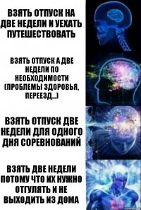 Взять отпуск на две недели и уехать путешествовать Взять отпуск а две недели по необходимости (проблемы здоровья, переезд...) Взять отпуск две недели для одного дня соревнований Взять две недели потому что их нужно отгулять и не выходить из дома