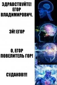 Здравствуйте! Егор Владимирович. ЭЙ! Егор О, Егор повелитель гор! Судаков!!!