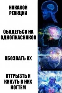 Никакой реакции Обидеться на однолкасников Обозвать их Отгрызть и кинуть в них ногтём