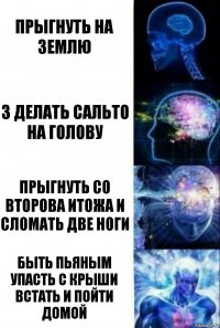 Прыгнуть на землю З делать сальто на голову Прыгнуть со второва итожа и сломать две ноги Быть пьяным упасть с крыши встать и пойти домой