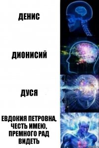 Денис Дионисий Дуся Евдокия Петровна, честь имею, премного рад видеть