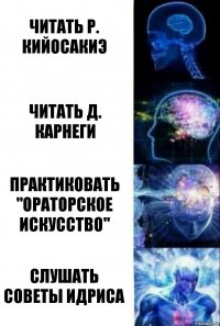 Читать Р. Кийосакиэ Читать Д. Карнеги Практиковать "Ораторское искусство" Слушать советы Идриса