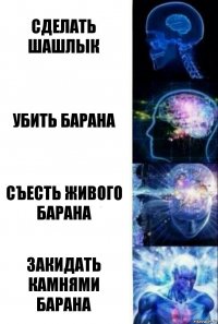 Сделать шашлык Убить барана Съесть живого барана Закидать камнями барана