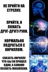 Не прийти на стрелку. Прийти, и пожать друг-другу руки. Нормально подраться с Кириллом. Сказать Кириллу что-бы он пришел один, а самому позвать Михайлаки.