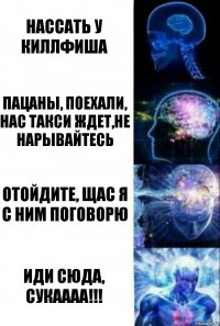 Нассать у КиллФиша Пацаны, поехали, нас такси ждет,не нарывайтесь отойдите, щас я с ним поговорю ИДИ СЮДА, СУКАААА!!!