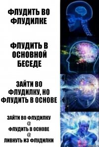 Флудить во флудилке Флудить в основной беседе Зайти во флудилку, но флудить в основе Зайти во флудилку
@
Флудить в основе
@
Ливнуть из флудилки