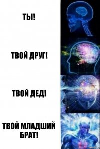 ты! твой друг! твой дед! твой младший брат!