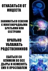 отказаться от инцеста Заниматься сексом с многоюродными братьями или сестрами Орально ублажать родственников Ебаться со Климом во все дыры и изменять ему я Ярославлем