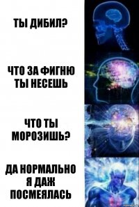 Ты дибил? Что за фигню ты несешь Что ты морозишь? Да нормально
Я даж посмеялась