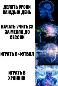 Делать уроки каждый день начать учиться за месяц до сессии играть в футбол Играть в хроники