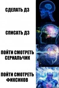 сделать дз Списать дз Пойти смотреть сериальчик Пойти смотреть фиксиков