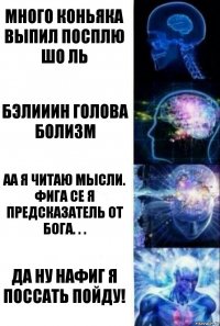 МНОГО КОНЬЯКА ВЫПИЛ ПОСПЛЮ ШО ЛЬ БЭЛИИИН ГОЛОВА БОЛИЗМ АА Я ЧИТАЮ МЫСЛИ. ФИГА СЕ Я ПРЕДСКАЗАТЕЛЬ ОТ БОГА. . . ДА НУ НАФИГ Я ПОССАТЬ ПОЙДУ!