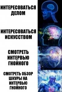 Интересоваться делом Интересоваться искусством Смотреть интервью гнойного Смотреть обзор шкуры на интервью гнойного