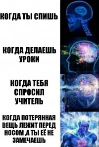 Когда ты спишь Когда делаешь уроки Когда тебя спросил учитель Когда потерянная вещь лежит перед носом ,а ты её не замечаешь