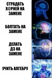 страдать х@рней на замене болтать на замене делать
дз на
замене учить алгебру