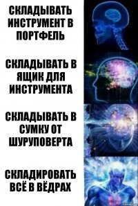 Складывать инструмент в портфель Складывать в ящик для инструмента Складывать в сумку от шуруповерта Складировать всё в вёдрах