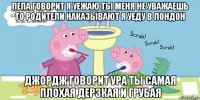 пепа говорит я уежаю ты меня не уважаешь то родители наказывают я уеду в лондон джордж говорит ура ты самая плохая дерзкая и грубая