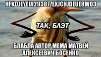 hfkdjeyeui293877exjchjdeue8wo3 блабла автор мема матвей алексеевич босенко