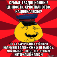 семья, традиционные ценности, христианство, национализм? чо за буржуазная хуйня? я калмунист такой хуйней не маюсь, мой выбор - лгбд, яга, отеизм, интернационализм