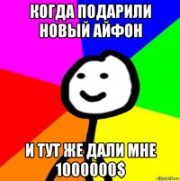 когда подарили новый айфон и тут же дали мне 1000000$