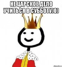 не царское дело учиться в субботу)0) 