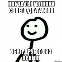 когда ты толкнул своего друга и он убил другого из врагов