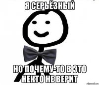 я серьёзный но почему-то в это некто не верит