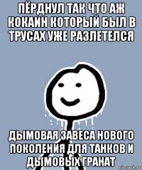 пёрднул так что аж кокаин который был в трусах уже разлетелся дымовая завеса нового поколения для танков и дымовых гранат