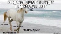 когда услышал что будет вебинар у v.i.p. bet 