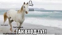 а, так вход тут!