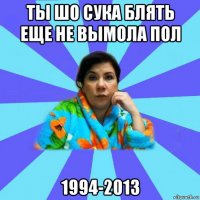 ты шо сука блять еще не вымола пол 1994-2013