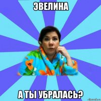 эвелина а ты убралась?