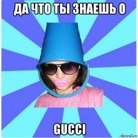 да что ты знаешь о gucci