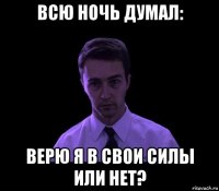 всю ночь думал: верю я в свои силы или нет?