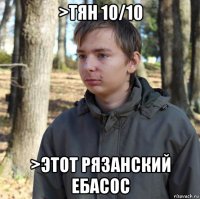 >тян 10/10 >этот рязанский ебасос