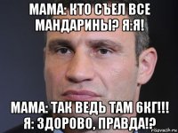 мама: кто съел все мандарины? я:я! мама: так ведь там 6кг!!! я: здорово, правда!?