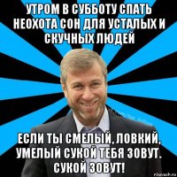 утром в субботу спать неохота сон для усталых и скучных людей если ты смелый, ловкий, умелый сукой тебя зовут. сукой зовут!