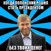 когда полонский решил стать президентом без твоих денег