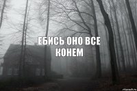 Ебись оно все
КОНЕМ