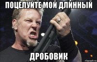 поцелуйте мой длинный дробовик