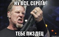 ну все, серега тебе пиздец