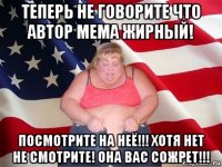 теперь не говорите что автор мема жирный! посмотрите на неё!!! хотя нет не смотрите! она вас сожрет!!!