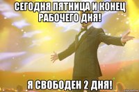 сегодня пятница и конец рабочего дня! я свободен 2 дня!