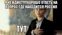 я не идиот!!!!хорошо ответь на вопрос:где находится россия 