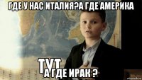 где у нас италия?а где америка а где ирак ?