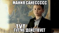 мания санессссс тут не действует