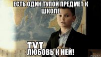 есть один тупой предмет к школе любовь к ней!