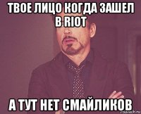 твое лицо когда зашел в riot а тут нет смайликов