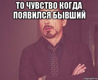 то чувство когда появился бывший 